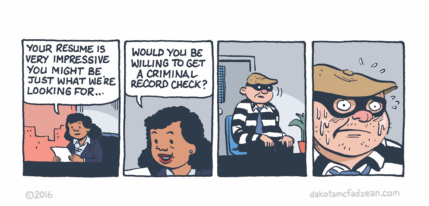 Panel 1: 
Hiring manager: Your resume is very impressive you might be just what we're looking for...

Panel 2: 
Hiring manager: Would you be willing to get a criminal record check? 

Panel 3: 
(Interviewee, in burglar attire.)

Panel 4: 
(Interviewee, sweating.) 