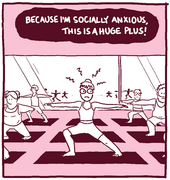 (Woman, anxious, in a yoga class.) Because I'm socially anxious, this is a huge plus.