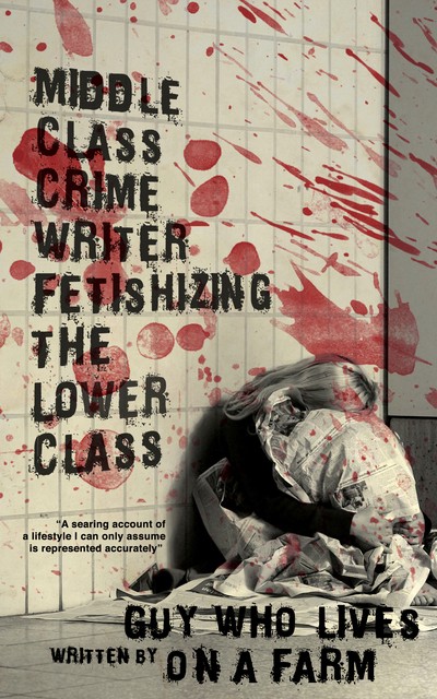 "Middle Class Crime Writer Fetishizing the Lower Class" by Guy Who Lives on a Farm. The art is a blonde woman huddling under a sheet in a blood-spattered room. Blurb: "A searing account of a lifestyle I can only assume is represented accurately."